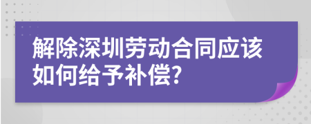 解除深圳劳动合同应该如何给予补偿?