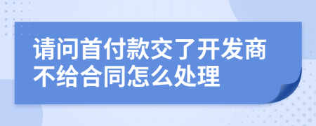 请问首付款交了开发商不给合同怎么处理