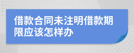 借款合同未注明借款期限应该怎样办