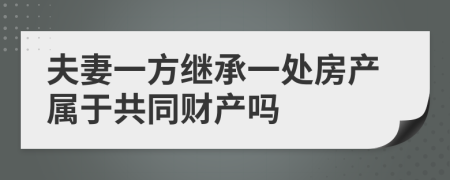 夫妻一方继承一处房产属于共同财产吗