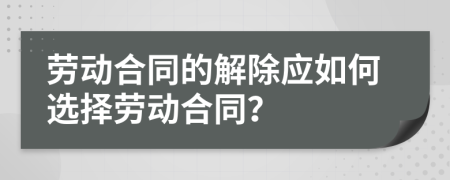 劳动合同的解除应如何选择劳动合同？