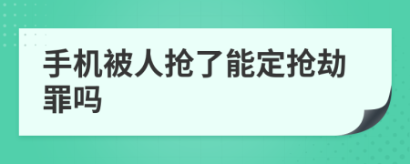 手机被人抢了能定抢劫罪吗