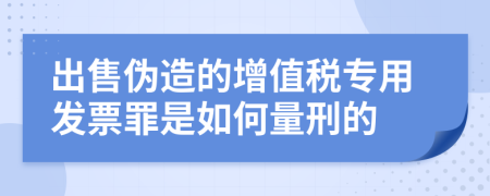 出售伪造的增值税专用发票罪是如何量刑的