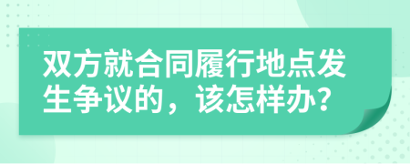 双方就合同履行地点发生争议的，该怎样办？