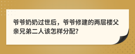 爷爷奶奶过世后，爷爷修建的两层楼父亲兄弟二人该怎样分配？