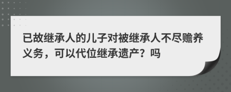 已故继承人的儿子对被继承人不尽赡养义务，可以代位继承遗产？吗