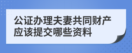 公证办理夫妻共同财产应该提交哪些资料