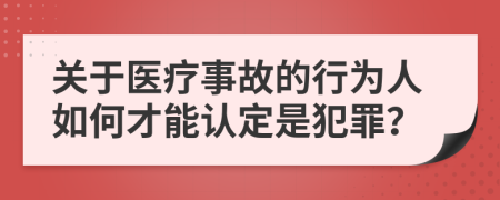 关于医疗事故的行为人如何才能认定是犯罪？