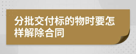 分批交付标的物时要怎样解除合同