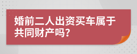 婚前二人出资买车属于共同财产吗？