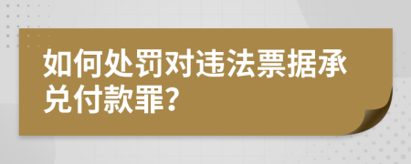 如何处罚对违法票据承兑付款罪？