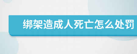 绑架造成人死亡怎么处罚