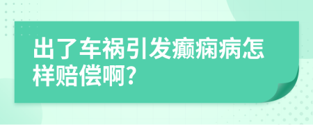 出了车祸引发癫痫病怎样赔偿啊?