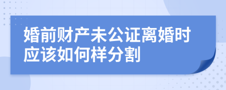 婚前财产未公证离婚时应该如何样分割