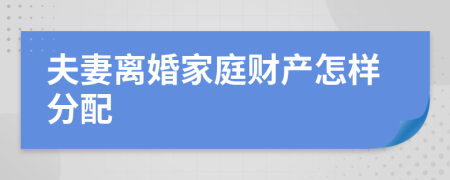 夫妻离婚家庭财产怎样分配