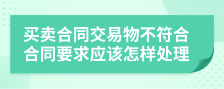 买卖合同交易物不符合合同要求应该怎样处理