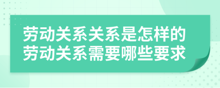 劳动关系关系是怎样的劳动关系需要哪些要求