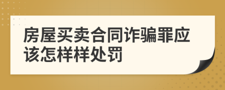 房屋买卖合同诈骗罪应该怎样样处罚