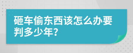 砸车偷东西该怎么办要判多少年？