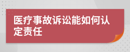 医疗事故诉讼能如何认定责任