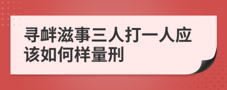 寻衅滋事三人打一人应该如何样量刑