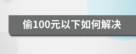 偷100元以下如何解决