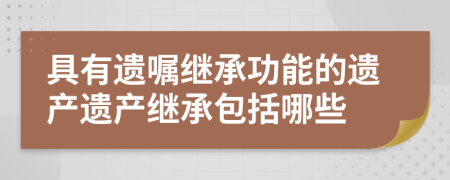 具有遗嘱继承功能的遗产遗产继承包括哪些