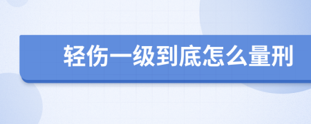 轻伤一级到底怎么量刑