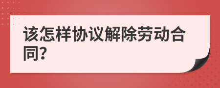 该怎样协议解除劳动合同？