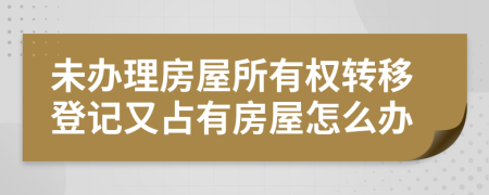 未办理房屋所有权转移登记又占有房屋怎么办