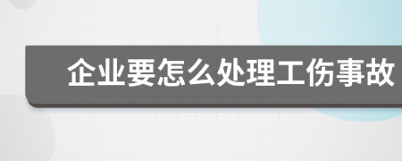 企业要怎么处理工伤事故