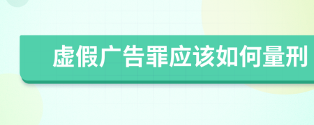 虚假广告罪应该如何量刑