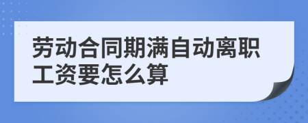 劳动合同期满自动离职工资要怎么算