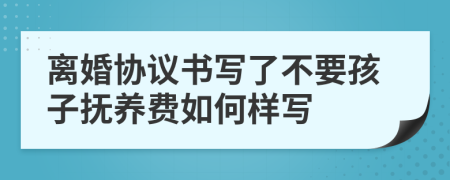 离婚协议书写了不要孩子抚养费如何样写