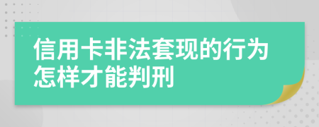 信用卡非法套现的行为怎样才能判刑
