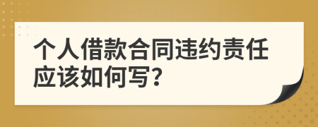 个人借款合同违约责任应该如何写？