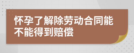 怀孕了解除劳动合同能不能得到赔偿