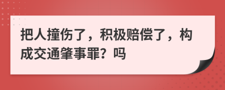 把人撞伤了，积极赔偿了，构成交通肇事罪？吗