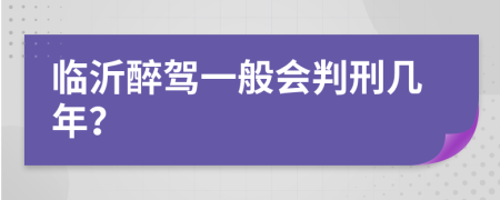 临沂醉驾一般会判刑几年？