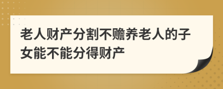 老人财产分割不赡养老人的子女能不能分得财产