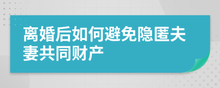 离婚后如何避免隐匿夫妻共同财产