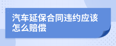 汽车延保合同违约应该怎么赔偿
