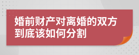 婚前财产对离婚的双方到底该如何分割