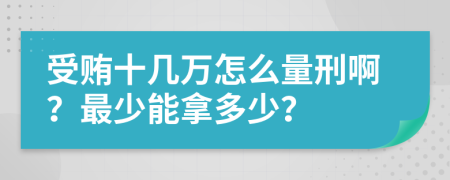 受贿十几万怎么量刑啊？最少能拿多少？