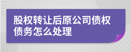 股权转让后原公司债权债务怎么处理