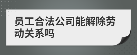 员工合法公司能解除劳动关系吗