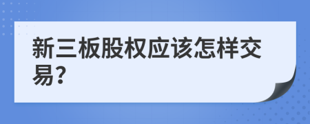 新三板股权应该怎样交易？