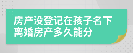 房产没登记在孩子名下离婚房产多久能分