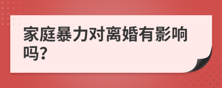 家庭暴力对离婚有影响吗？