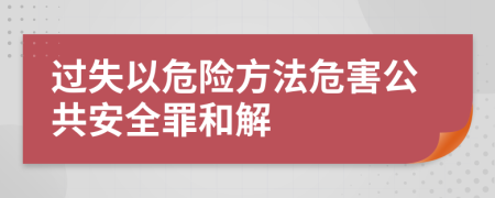 过失以危险方法危害公共安全罪和解